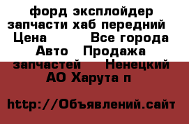 форд эксплойдер запчасти хаб передний › Цена ­ 100 - Все города Авто » Продажа запчастей   . Ненецкий АО,Харута п.